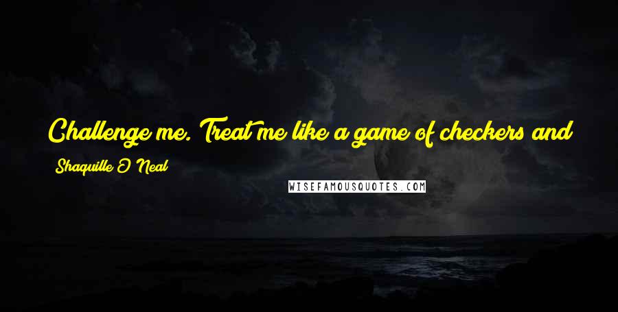 Shaquille O'Neal Quotes: Challenge me. Treat me like a game of checkers and play me. That's all I'm asking, just play me. Treat me like Sega and play me.