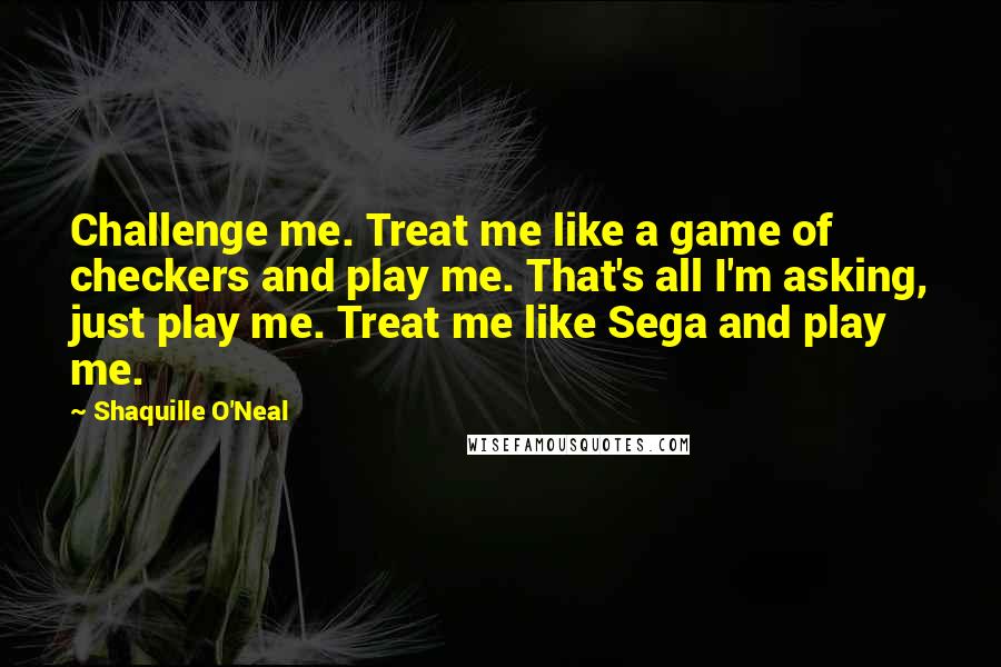 Shaquille O'Neal Quotes: Challenge me. Treat me like a game of checkers and play me. That's all I'm asking, just play me. Treat me like Sega and play me.