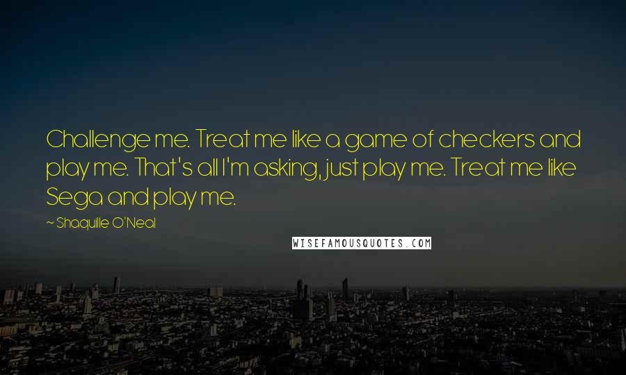 Shaquille O'Neal Quotes: Challenge me. Treat me like a game of checkers and play me. That's all I'm asking, just play me. Treat me like Sega and play me.