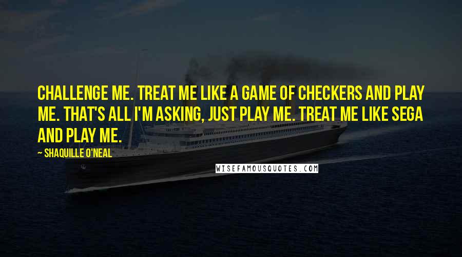 Shaquille O'Neal Quotes: Challenge me. Treat me like a game of checkers and play me. That's all I'm asking, just play me. Treat me like Sega and play me.