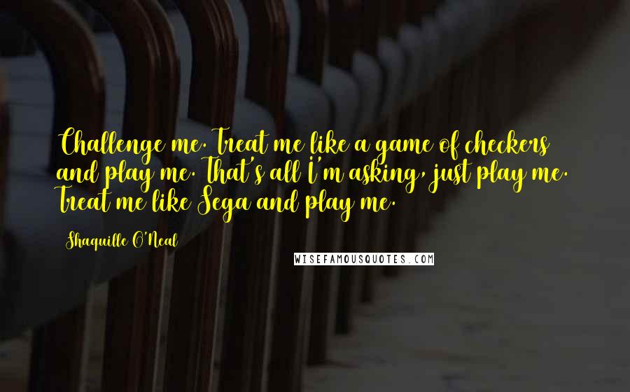 Shaquille O'Neal Quotes: Challenge me. Treat me like a game of checkers and play me. That's all I'm asking, just play me. Treat me like Sega and play me.