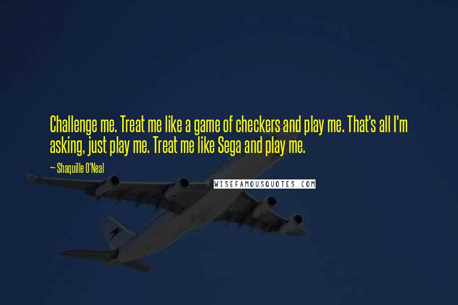 Shaquille O'Neal Quotes: Challenge me. Treat me like a game of checkers and play me. That's all I'm asking, just play me. Treat me like Sega and play me.