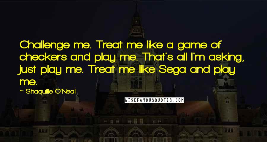 Shaquille O'Neal Quotes: Challenge me. Treat me like a game of checkers and play me. That's all I'm asking, just play me. Treat me like Sega and play me.