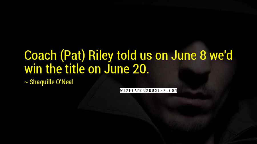 Shaquille O'Neal Quotes: Coach (Pat) Riley told us on June 8 we'd win the title on June 20.