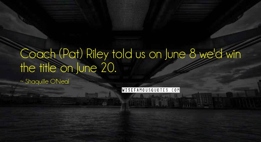 Shaquille O'Neal Quotes: Coach (Pat) Riley told us on June 8 we'd win the title on June 20.