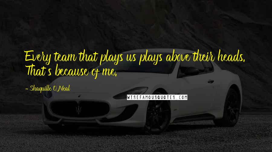 Shaquille O'Neal Quotes: Every team that plays us plays above their heads. That's because of me.