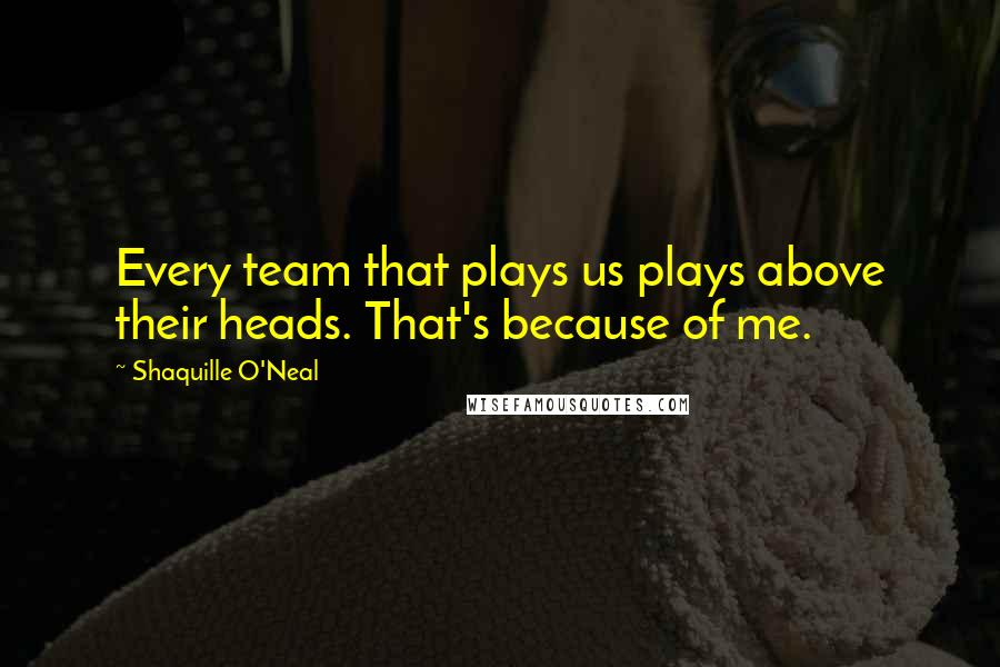 Shaquille O'Neal Quotes: Every team that plays us plays above their heads. That's because of me.