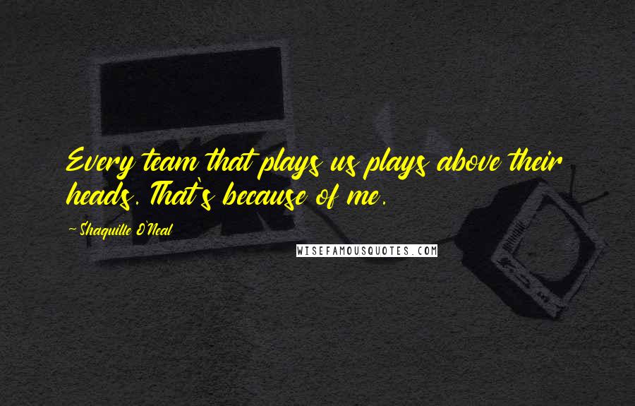 Shaquille O'Neal Quotes: Every team that plays us plays above their heads. That's because of me.