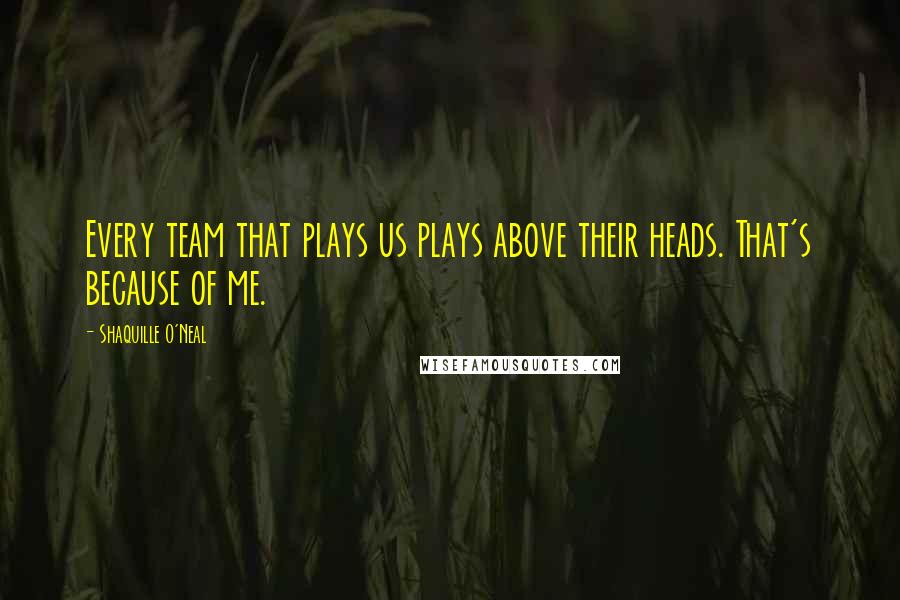 Shaquille O'Neal Quotes: Every team that plays us plays above their heads. That's because of me.