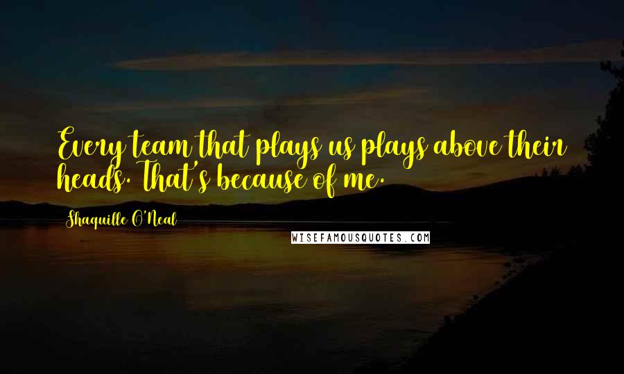 Shaquille O'Neal Quotes: Every team that plays us plays above their heads. That's because of me.