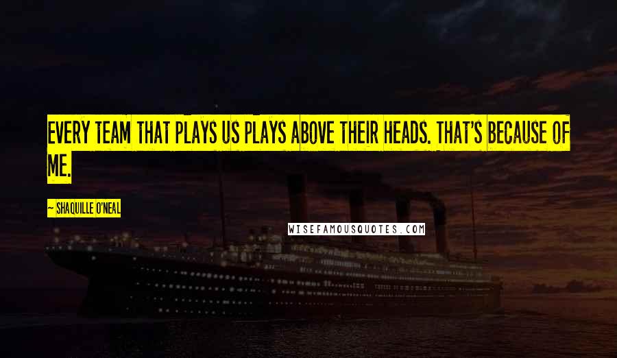 Shaquille O'Neal Quotes: Every team that plays us plays above their heads. That's because of me.