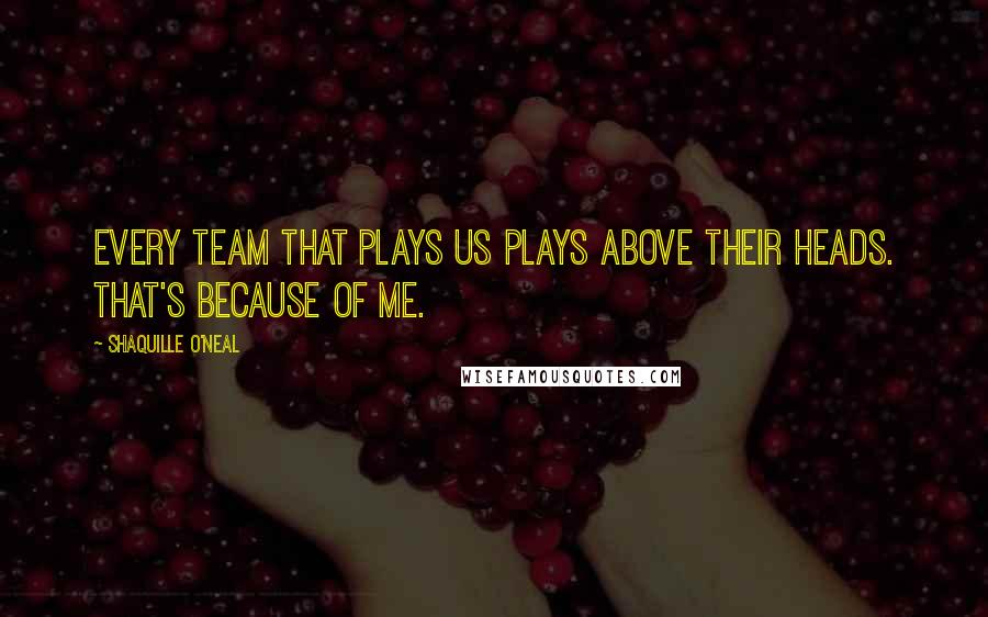 Shaquille O'Neal Quotes: Every team that plays us plays above their heads. That's because of me.