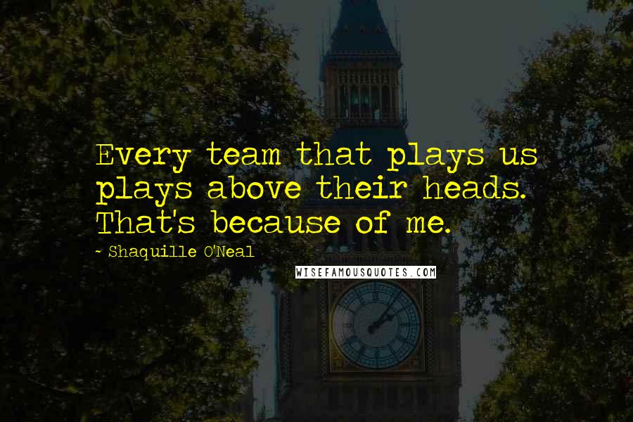 Shaquille O'Neal Quotes: Every team that plays us plays above their heads. That's because of me.