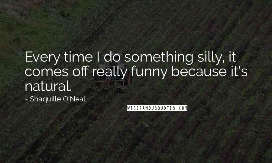 Shaquille O'Neal Quotes: Every time I do something silly, it comes off really funny because it's natural.