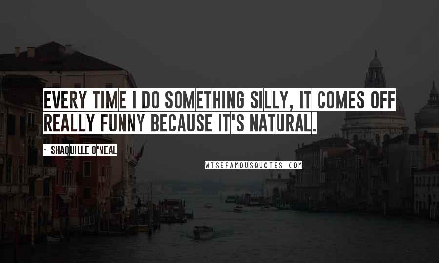 Shaquille O'Neal Quotes: Every time I do something silly, it comes off really funny because it's natural.