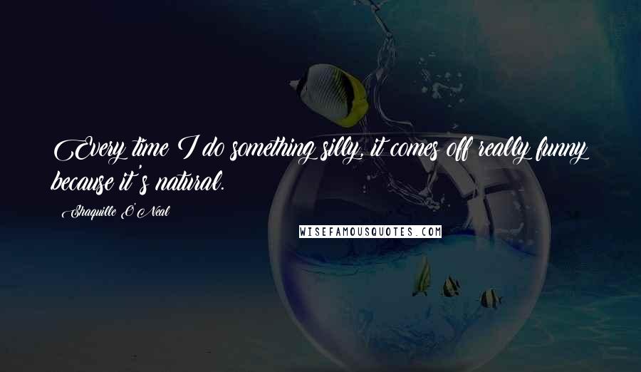 Shaquille O'Neal Quotes: Every time I do something silly, it comes off really funny because it's natural.