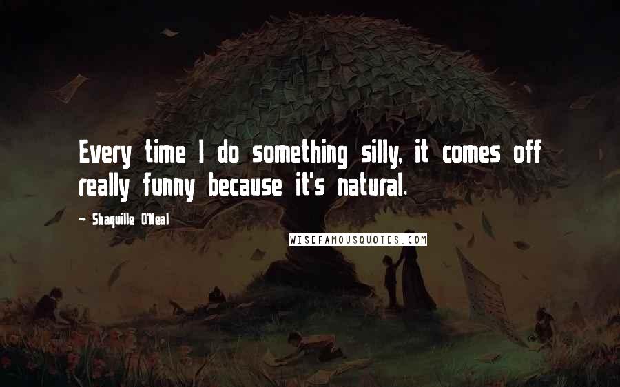 Shaquille O'Neal Quotes: Every time I do something silly, it comes off really funny because it's natural.