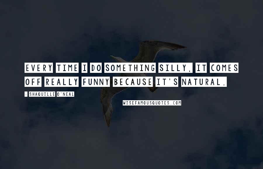 Shaquille O'Neal Quotes: Every time I do something silly, it comes off really funny because it's natural.