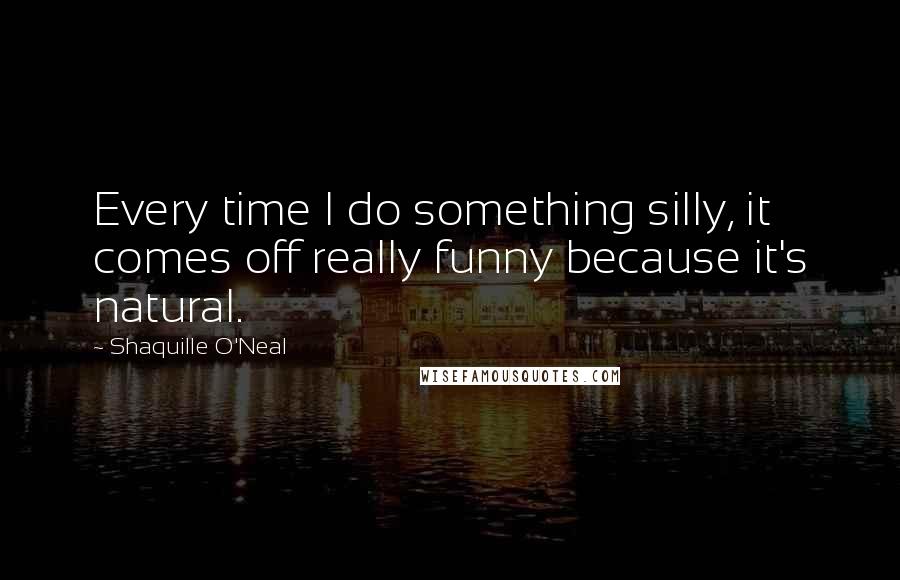 Shaquille O'Neal Quotes: Every time I do something silly, it comes off really funny because it's natural.