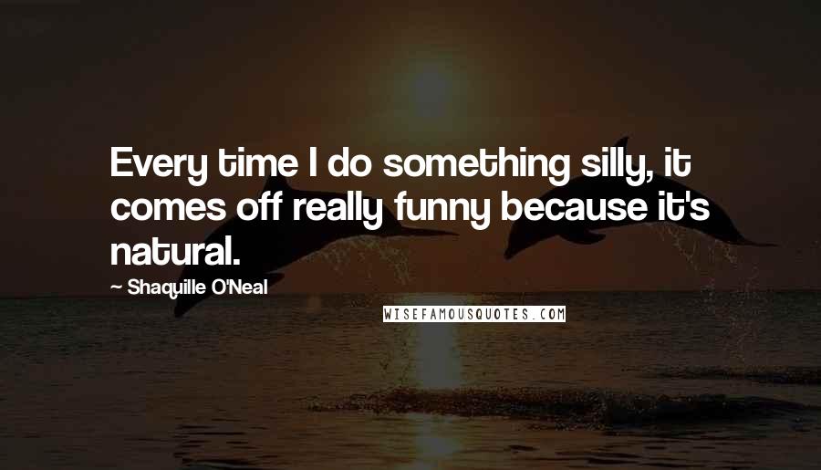 Shaquille O'Neal Quotes: Every time I do something silly, it comes off really funny because it's natural.