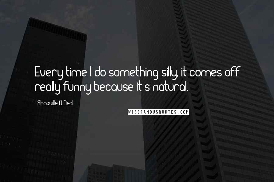 Shaquille O'Neal Quotes: Every time I do something silly, it comes off really funny because it's natural.