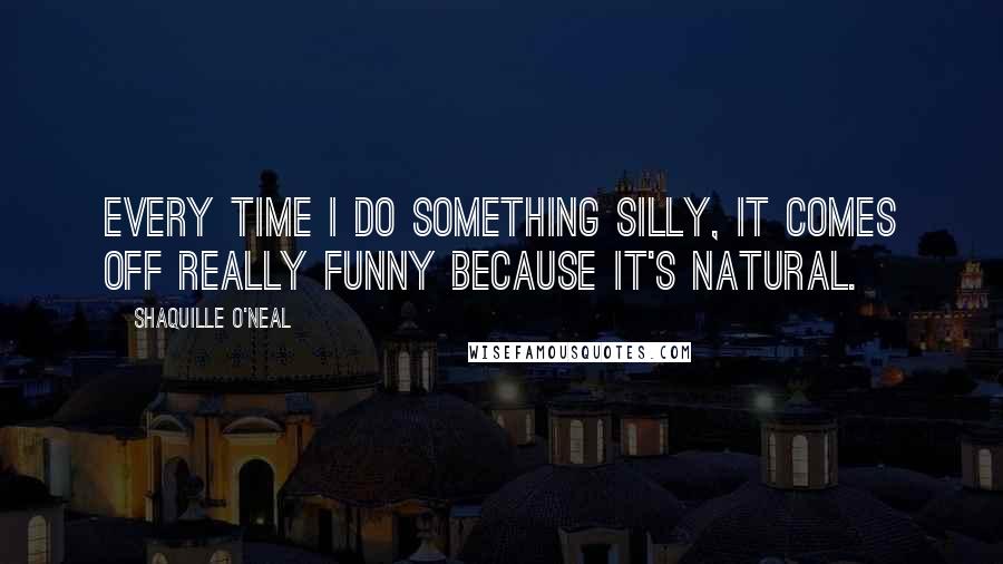 Shaquille O'Neal Quotes: Every time I do something silly, it comes off really funny because it's natural.