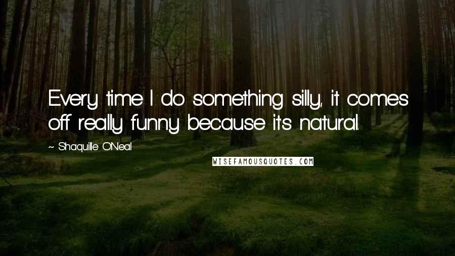 Shaquille O'Neal Quotes: Every time I do something silly, it comes off really funny because it's natural.