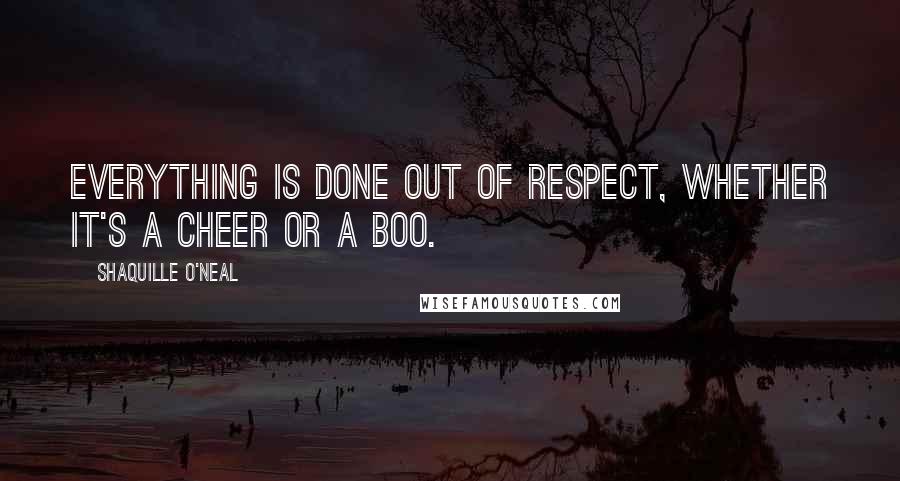 Shaquille O'Neal Quotes: Everything is done out of respect, whether it's a cheer or a boo.