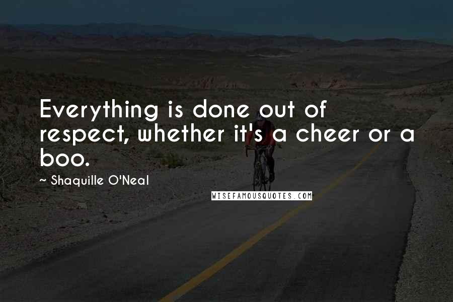 Shaquille O'Neal Quotes: Everything is done out of respect, whether it's a cheer or a boo.