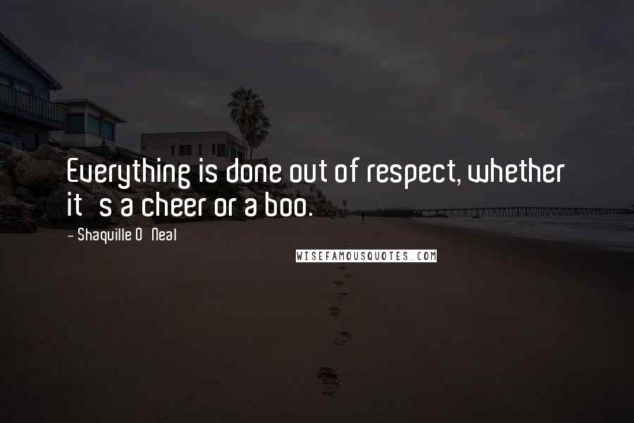 Shaquille O'Neal Quotes: Everything is done out of respect, whether it's a cheer or a boo.