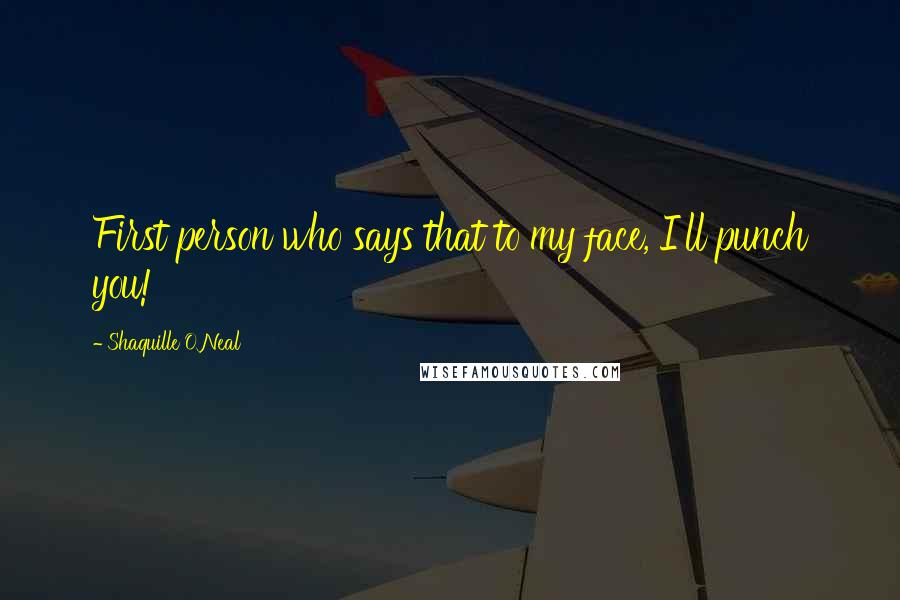 Shaquille O'Neal Quotes: First person who says that to my face, I'll punch you!