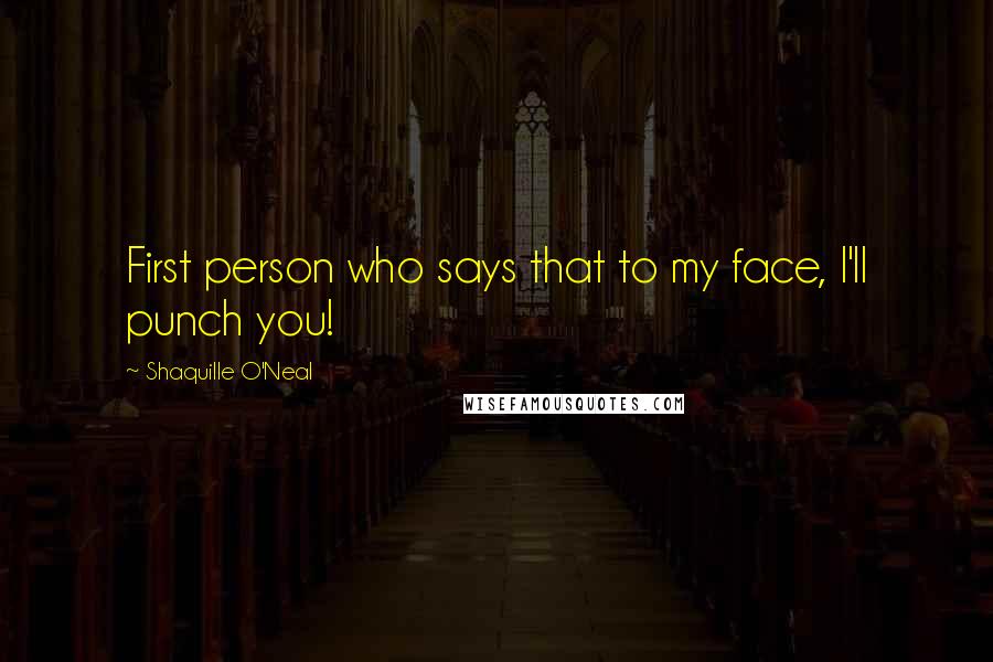 Shaquille O'Neal Quotes: First person who says that to my face, I'll punch you!
