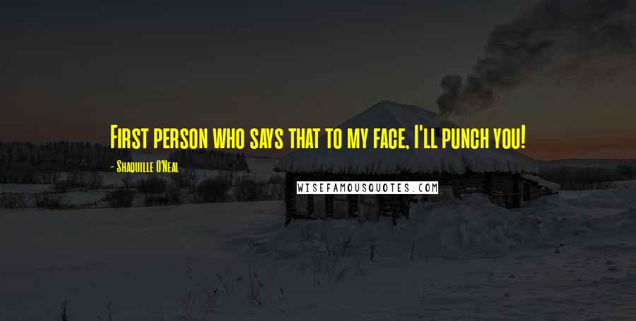 Shaquille O'Neal Quotes: First person who says that to my face, I'll punch you!