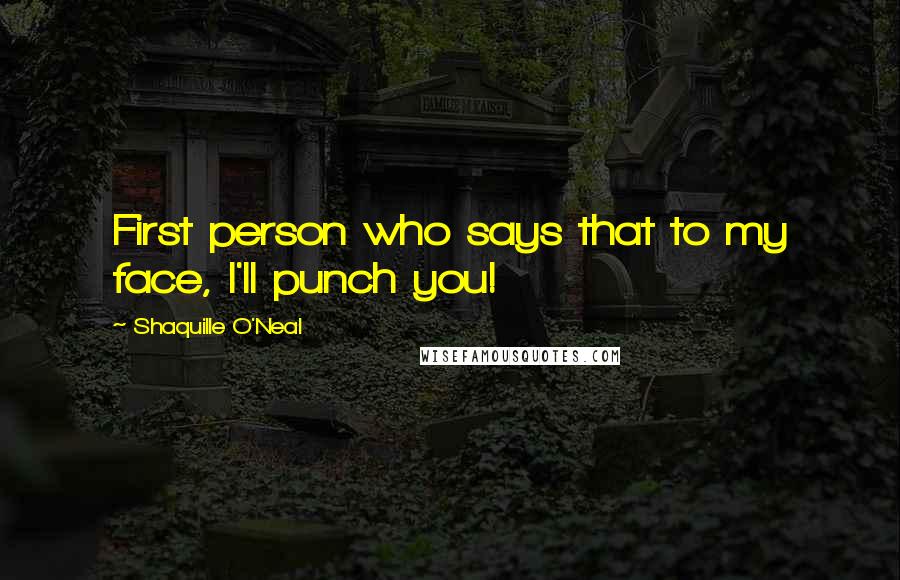 Shaquille O'Neal Quotes: First person who says that to my face, I'll punch you!
