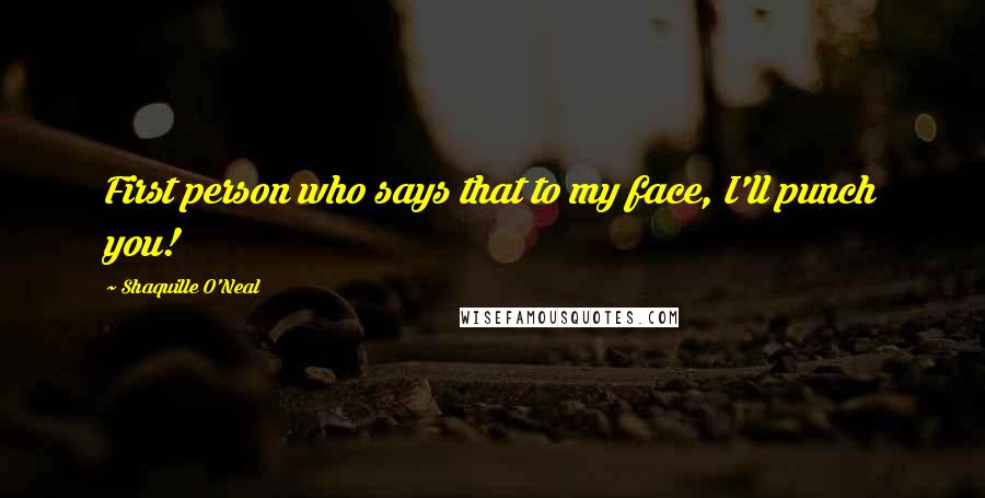 Shaquille O'Neal Quotes: First person who says that to my face, I'll punch you!