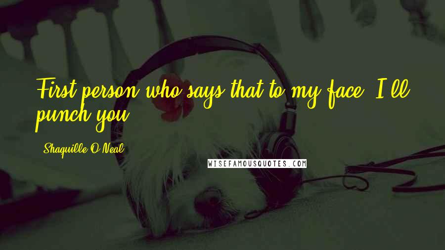 Shaquille O'Neal Quotes: First person who says that to my face, I'll punch you!
