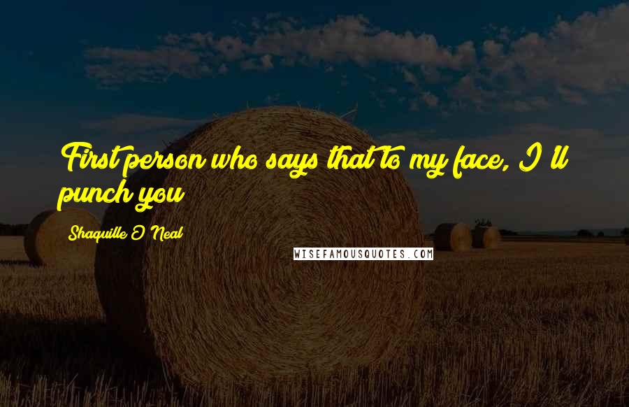 Shaquille O'Neal Quotes: First person who says that to my face, I'll punch you!
