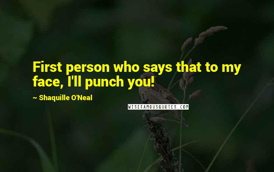 Shaquille O'Neal Quotes: First person who says that to my face, I'll punch you!