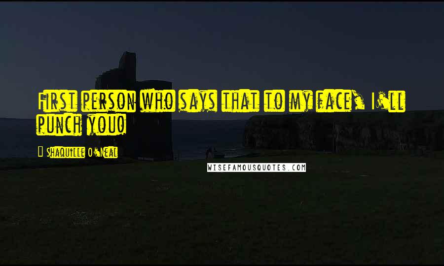 Shaquille O'Neal Quotes: First person who says that to my face, I'll punch you!