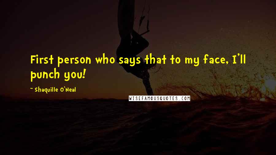 Shaquille O'Neal Quotes: First person who says that to my face, I'll punch you!