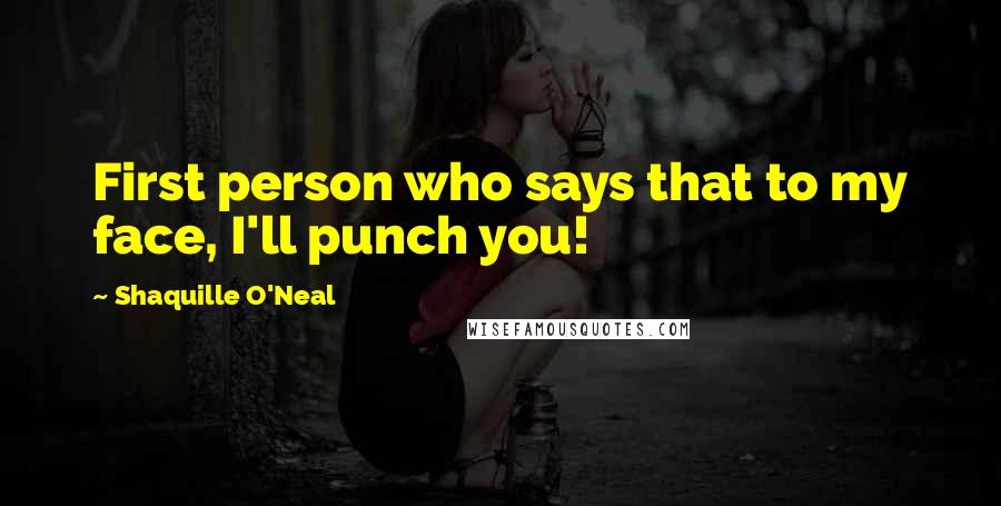 Shaquille O'Neal Quotes: First person who says that to my face, I'll punch you!