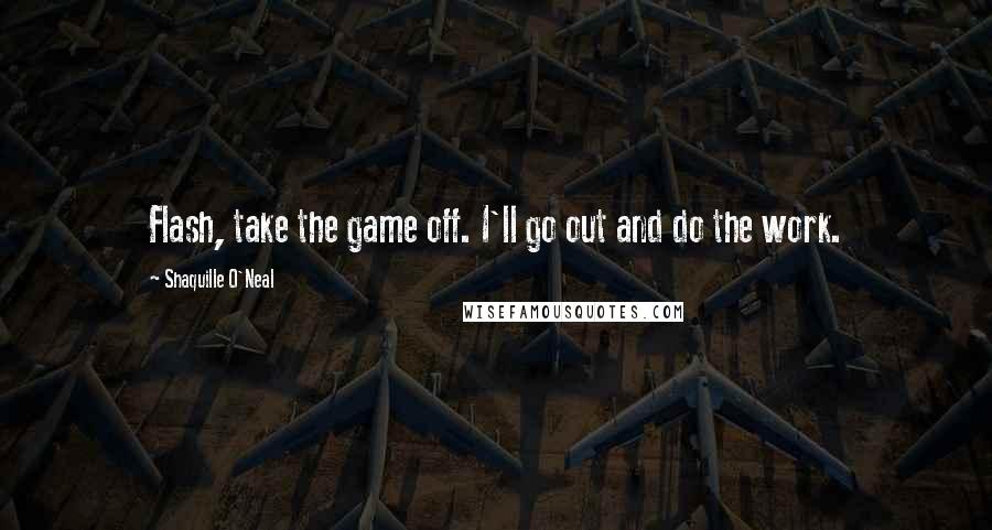 Shaquille O'Neal Quotes: Flash, take the game off. I'll go out and do the work.