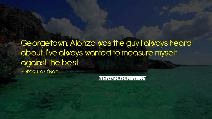 Shaquille O'Neal Quotes: Georgetown. Alonzo was the guy I always heard about. I've always wanted to measure myself against the best.