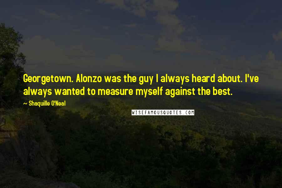 Shaquille O'Neal Quotes: Georgetown. Alonzo was the guy I always heard about. I've always wanted to measure myself against the best.