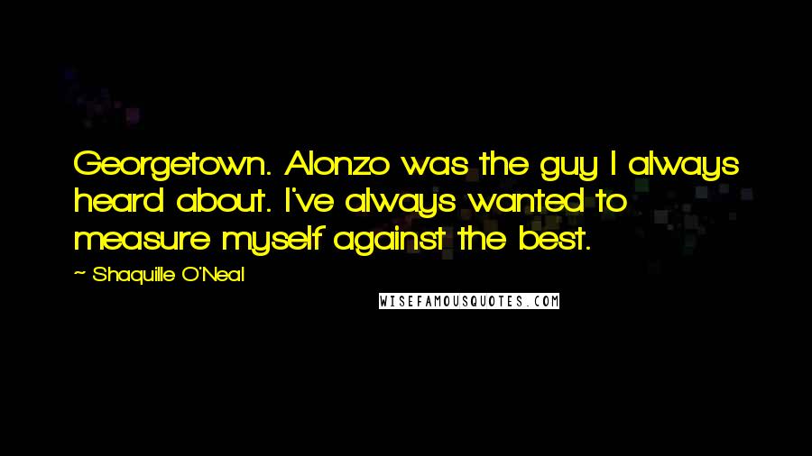 Shaquille O'Neal Quotes: Georgetown. Alonzo was the guy I always heard about. I've always wanted to measure myself against the best.