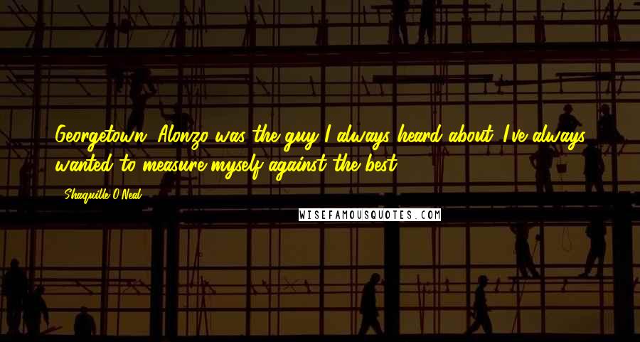 Shaquille O'Neal Quotes: Georgetown. Alonzo was the guy I always heard about. I've always wanted to measure myself against the best.