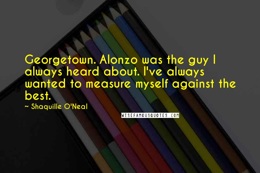 Shaquille O'Neal Quotes: Georgetown. Alonzo was the guy I always heard about. I've always wanted to measure myself against the best.