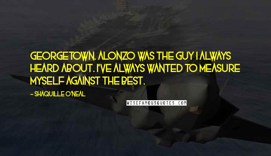 Shaquille O'Neal Quotes: Georgetown. Alonzo was the guy I always heard about. I've always wanted to measure myself against the best.