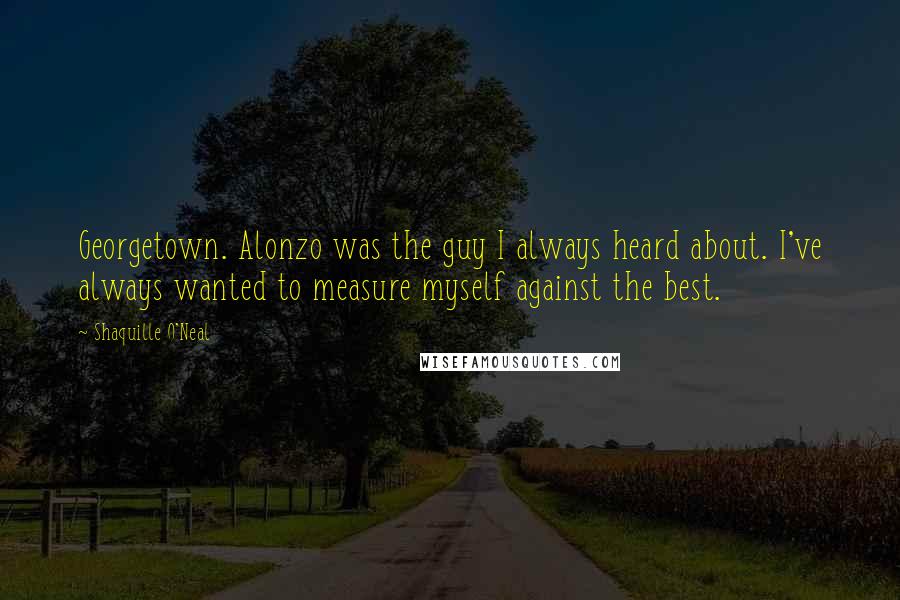 Shaquille O'Neal Quotes: Georgetown. Alonzo was the guy I always heard about. I've always wanted to measure myself against the best.