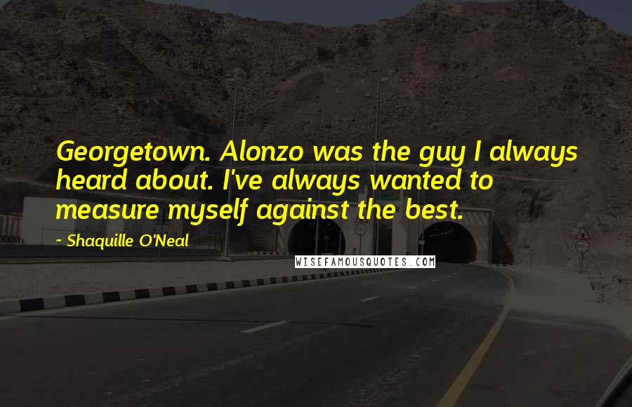 Shaquille O'Neal Quotes: Georgetown. Alonzo was the guy I always heard about. I've always wanted to measure myself against the best.